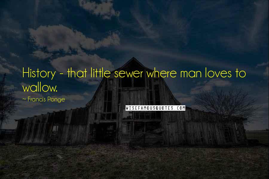 Francis Ponge Quotes: History - that little sewer where man loves to wallow.