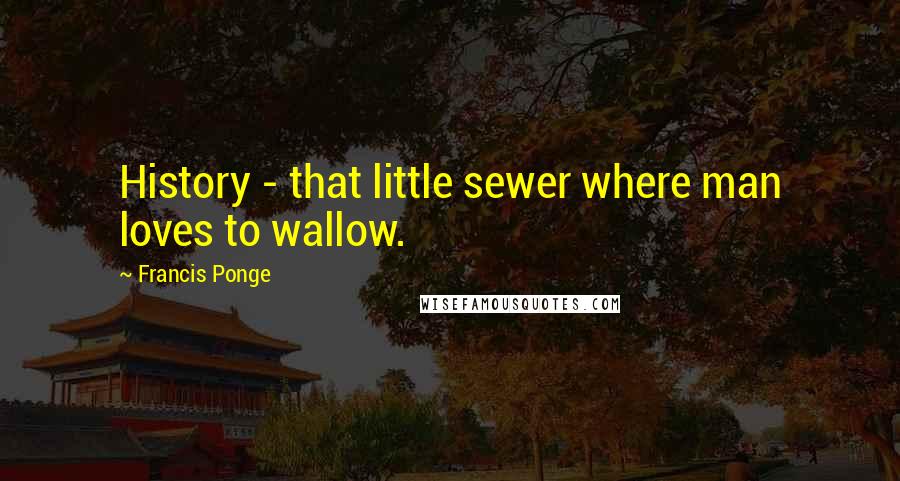 Francis Ponge Quotes: History - that little sewer where man loves to wallow.