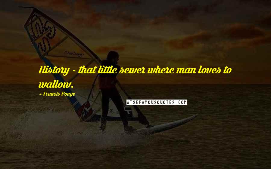 Francis Ponge Quotes: History - that little sewer where man loves to wallow.