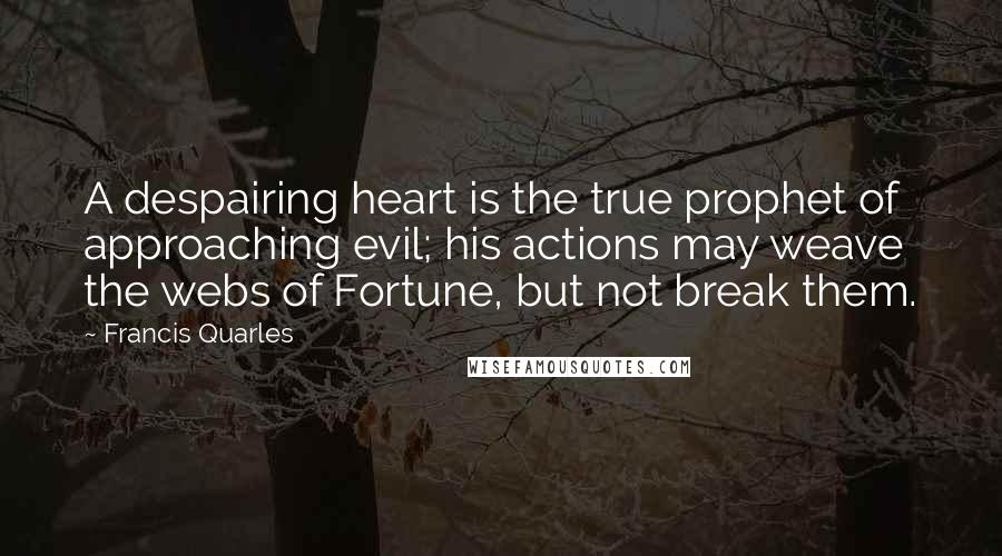 Francis Quarles Quotes: A despairing heart is the true prophet of approaching evil; his actions may weave the webs of Fortune, but not break them.