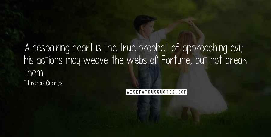 Francis Quarles Quotes: A despairing heart is the true prophet of approaching evil; his actions may weave the webs of Fortune, but not break them.