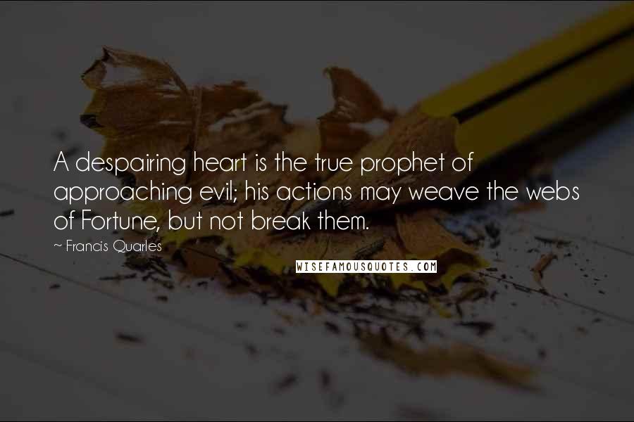 Francis Quarles Quotes: A despairing heart is the true prophet of approaching evil; his actions may weave the webs of Fortune, but not break them.