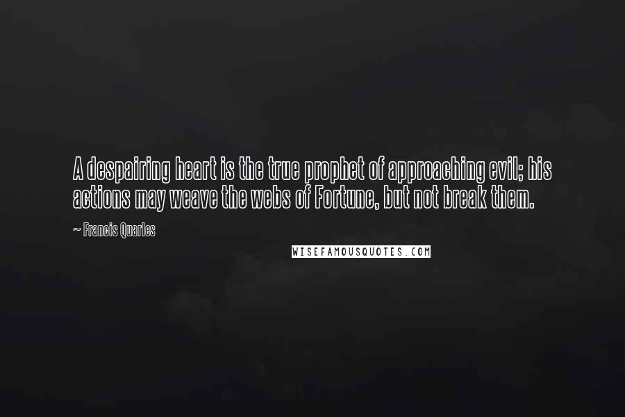 Francis Quarles Quotes: A despairing heart is the true prophet of approaching evil; his actions may weave the webs of Fortune, but not break them.