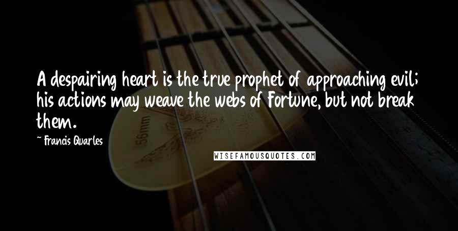 Francis Quarles Quotes: A despairing heart is the true prophet of approaching evil; his actions may weave the webs of Fortune, but not break them.