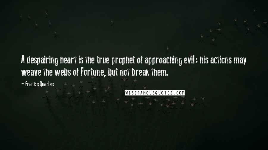 Francis Quarles Quotes: A despairing heart is the true prophet of approaching evil; his actions may weave the webs of Fortune, but not break them.