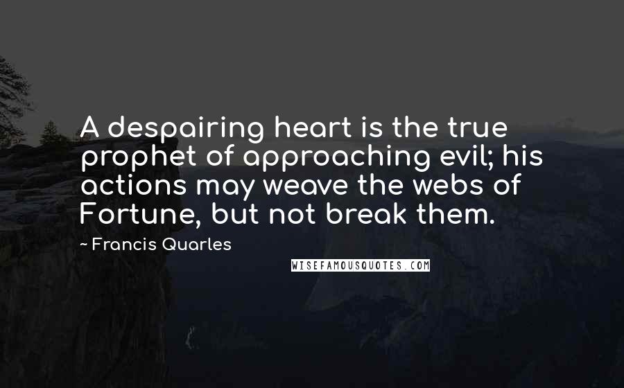 Francis Quarles Quotes: A despairing heart is the true prophet of approaching evil; his actions may weave the webs of Fortune, but not break them.