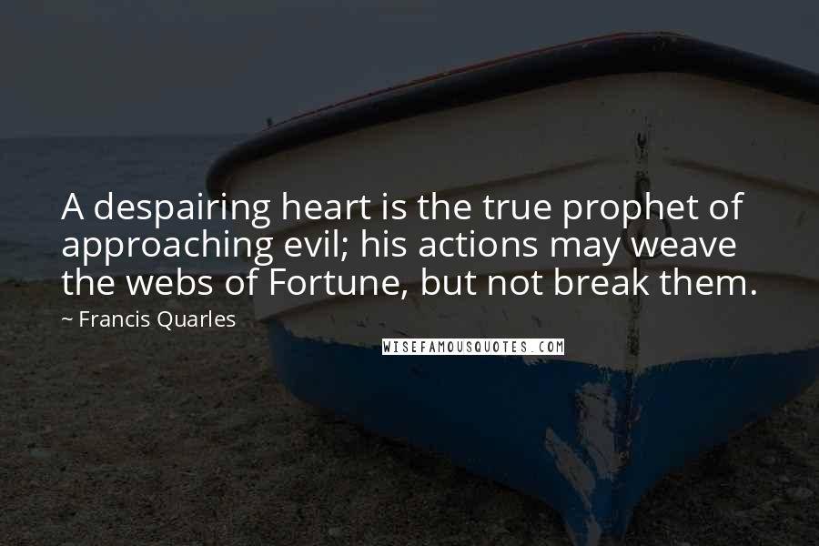Francis Quarles Quotes: A despairing heart is the true prophet of approaching evil; his actions may weave the webs of Fortune, but not break them.