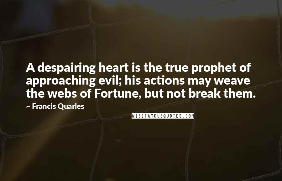 Francis Quarles Quotes: A despairing heart is the true prophet of approaching evil; his actions may weave the webs of Fortune, but not break them.