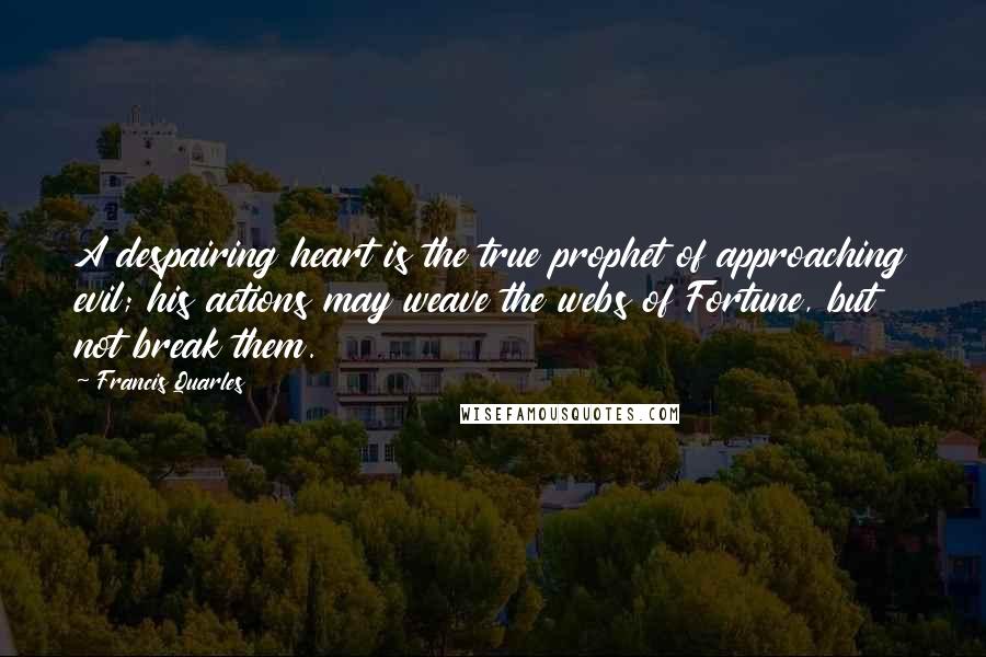 Francis Quarles Quotes: A despairing heart is the true prophet of approaching evil; his actions may weave the webs of Fortune, but not break them.