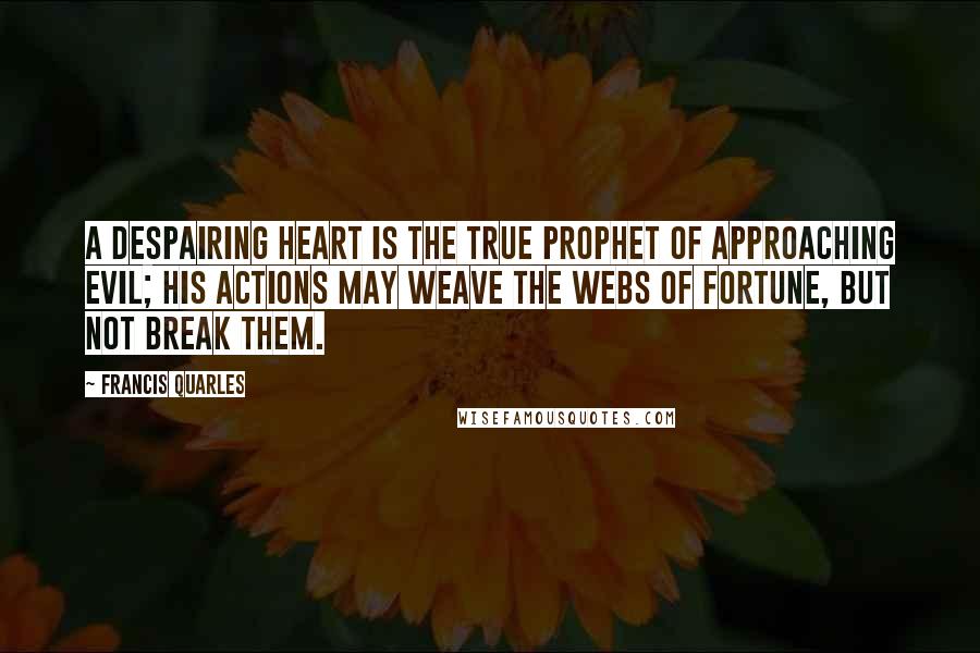 Francis Quarles Quotes: A despairing heart is the true prophet of approaching evil; his actions may weave the webs of Fortune, but not break them.