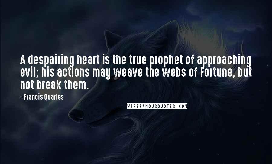 Francis Quarles Quotes: A despairing heart is the true prophet of approaching evil; his actions may weave the webs of Fortune, but not break them.