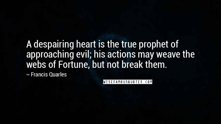 Francis Quarles Quotes: A despairing heart is the true prophet of approaching evil; his actions may weave the webs of Fortune, but not break them.