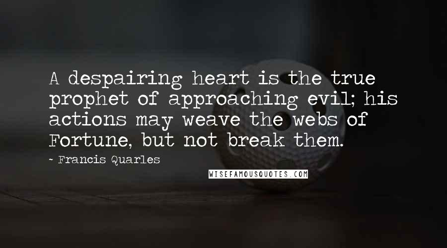 Francis Quarles Quotes: A despairing heart is the true prophet of approaching evil; his actions may weave the webs of Fortune, but not break them.