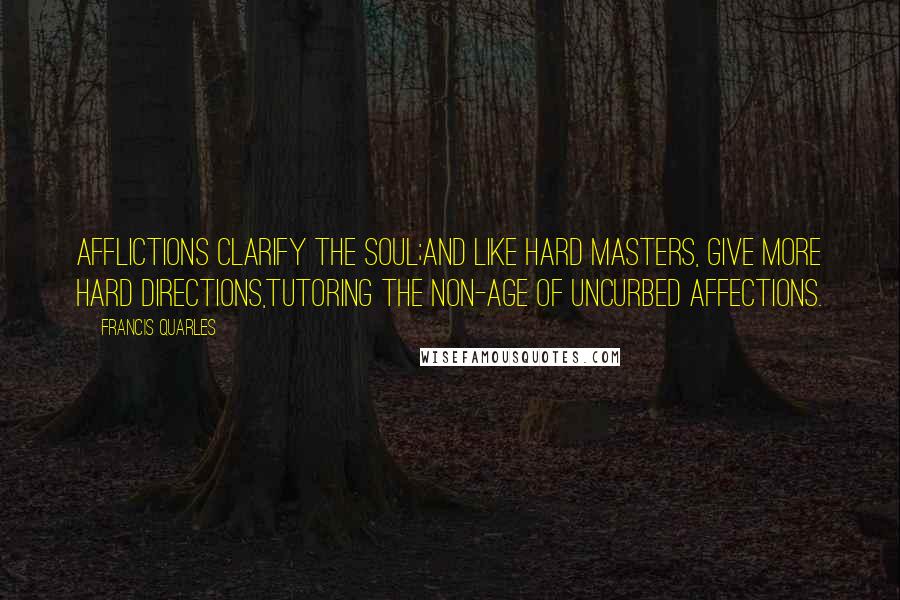 Francis Quarles Quotes: Afflictions clarify the soul;And like hard masters, give more hard directions,Tutoring the non-age of uncurbed affections.