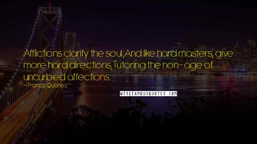 Francis Quarles Quotes: Afflictions clarify the soul;And like hard masters, give more hard directions,Tutoring the non-age of uncurbed affections.