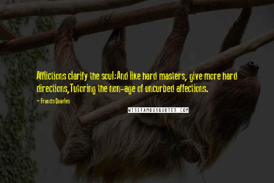 Francis Quarles Quotes: Afflictions clarify the soul;And like hard masters, give more hard directions,Tutoring the non-age of uncurbed affections.