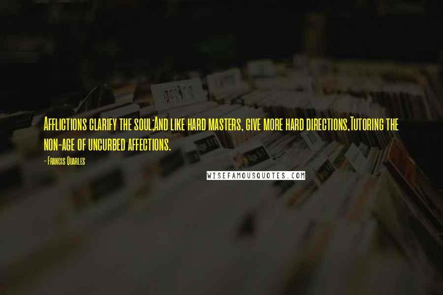 Francis Quarles Quotes: Afflictions clarify the soul;And like hard masters, give more hard directions,Tutoring the non-age of uncurbed affections.