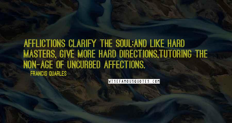 Francis Quarles Quotes: Afflictions clarify the soul;And like hard masters, give more hard directions,Tutoring the non-age of uncurbed affections.