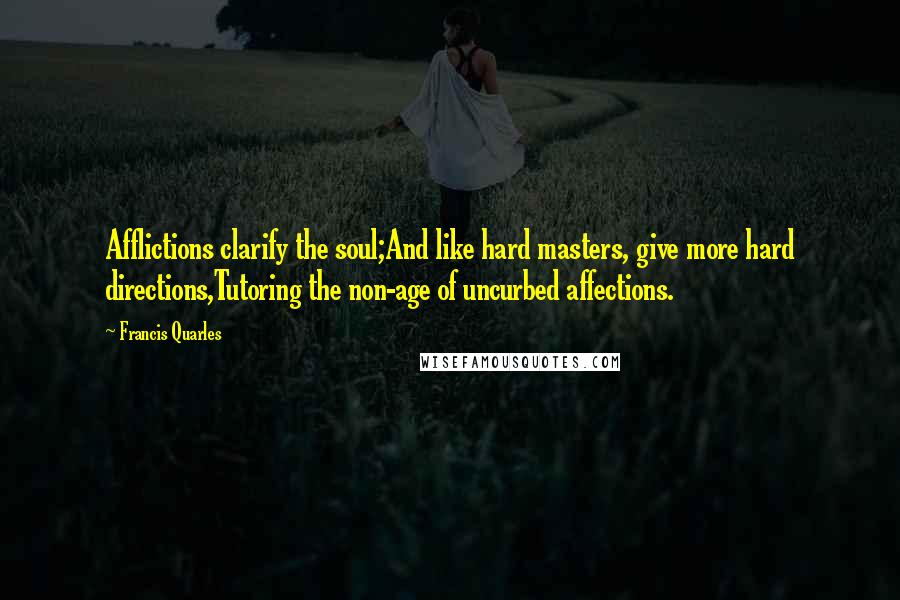 Francis Quarles Quotes: Afflictions clarify the soul;And like hard masters, give more hard directions,Tutoring the non-age of uncurbed affections.