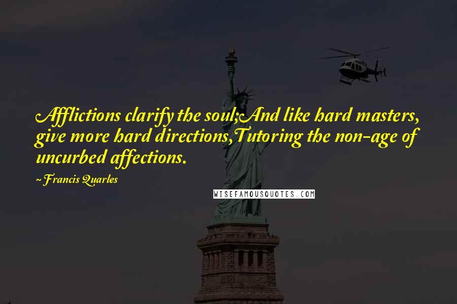 Francis Quarles Quotes: Afflictions clarify the soul;And like hard masters, give more hard directions,Tutoring the non-age of uncurbed affections.