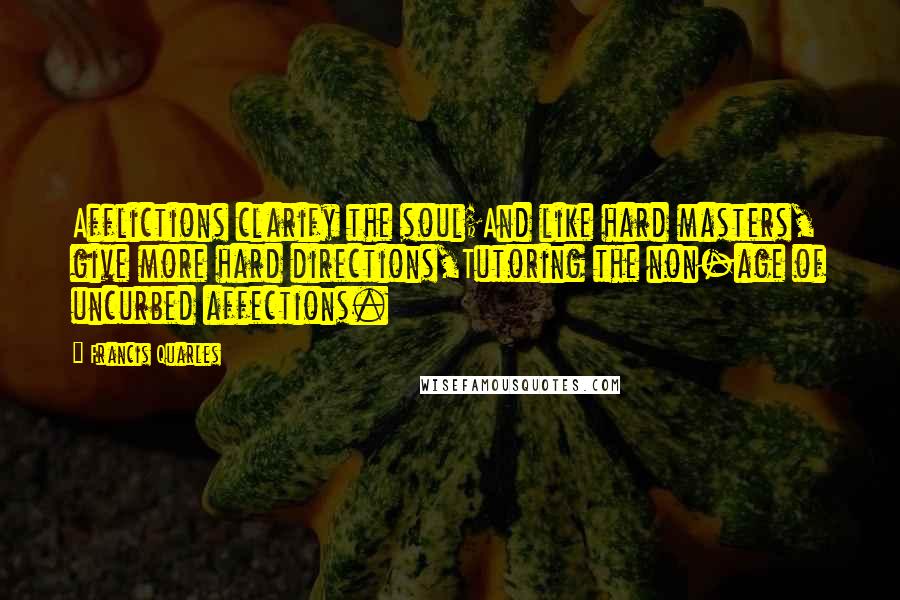 Francis Quarles Quotes: Afflictions clarify the soul;And like hard masters, give more hard directions,Tutoring the non-age of uncurbed affections.