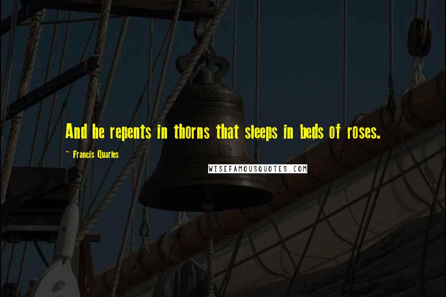 Francis Quarles Quotes: And he repents in thorns that sleeps in beds of roses.