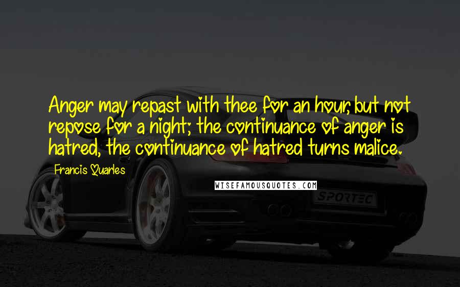 Francis Quarles Quotes: Anger may repast with thee for an hour, but not repose for a night; the continuance of anger is hatred, the continuance of hatred turns malice.