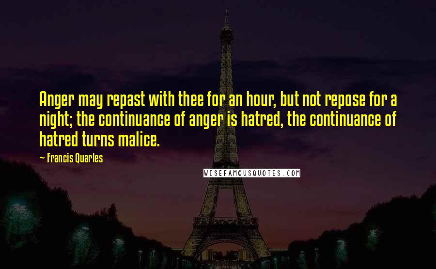Francis Quarles Quotes: Anger may repast with thee for an hour, but not repose for a night; the continuance of anger is hatred, the continuance of hatred turns malice.