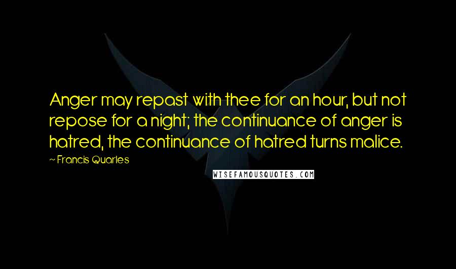 Francis Quarles Quotes: Anger may repast with thee for an hour, but not repose for a night; the continuance of anger is hatred, the continuance of hatred turns malice.