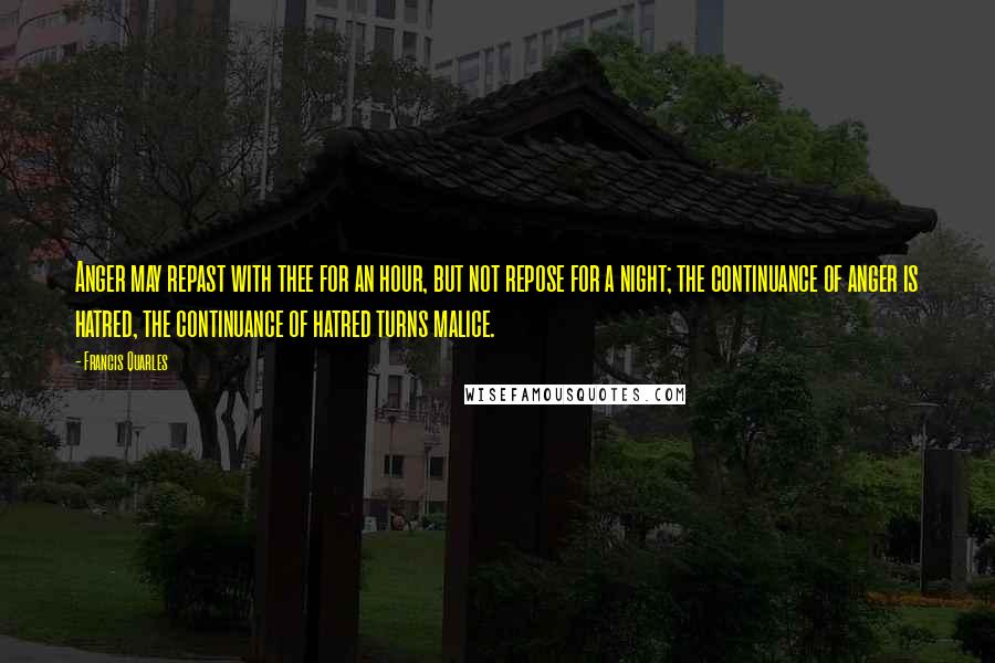 Francis Quarles Quotes: Anger may repast with thee for an hour, but not repose for a night; the continuance of anger is hatred, the continuance of hatred turns malice.