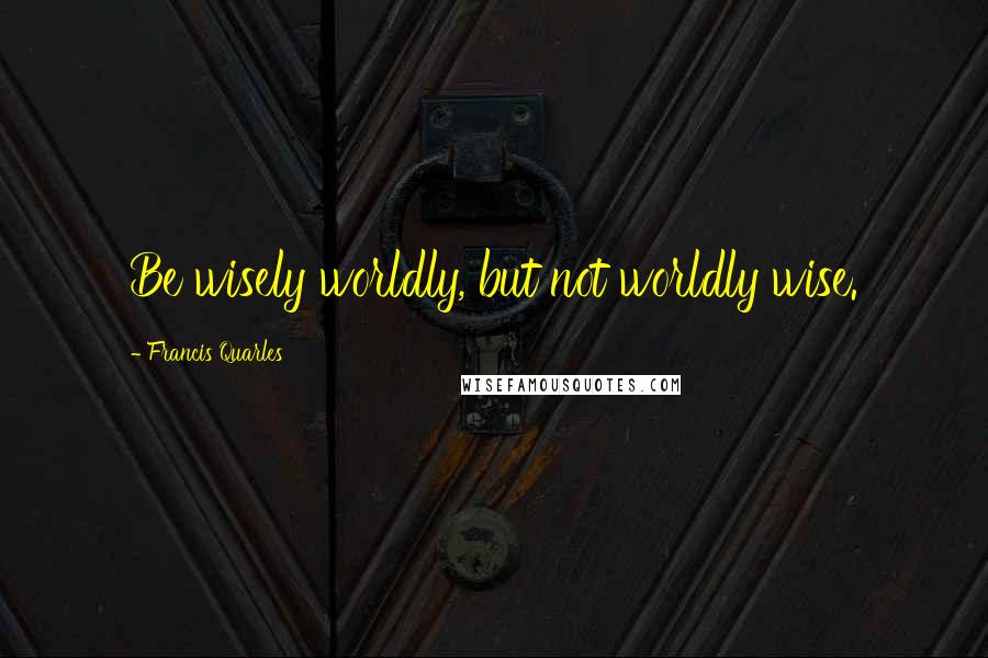 Francis Quarles Quotes: Be wisely worldly, but not worldly wise.