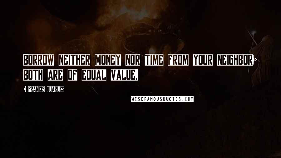 Francis Quarles Quotes: Borrow neither money nor time from your neighbor; both are of equal value.