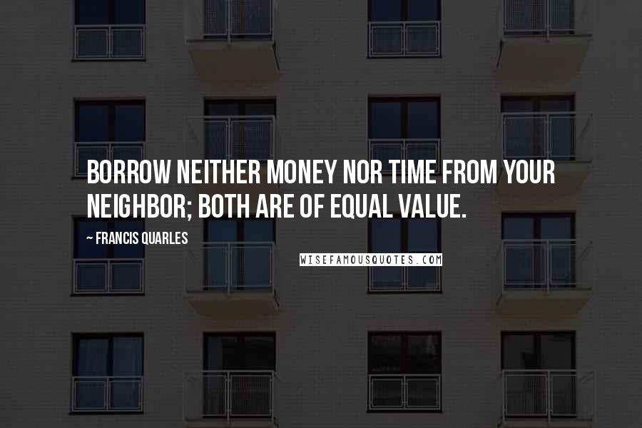 Francis Quarles Quotes: Borrow neither money nor time from your neighbor; both are of equal value.