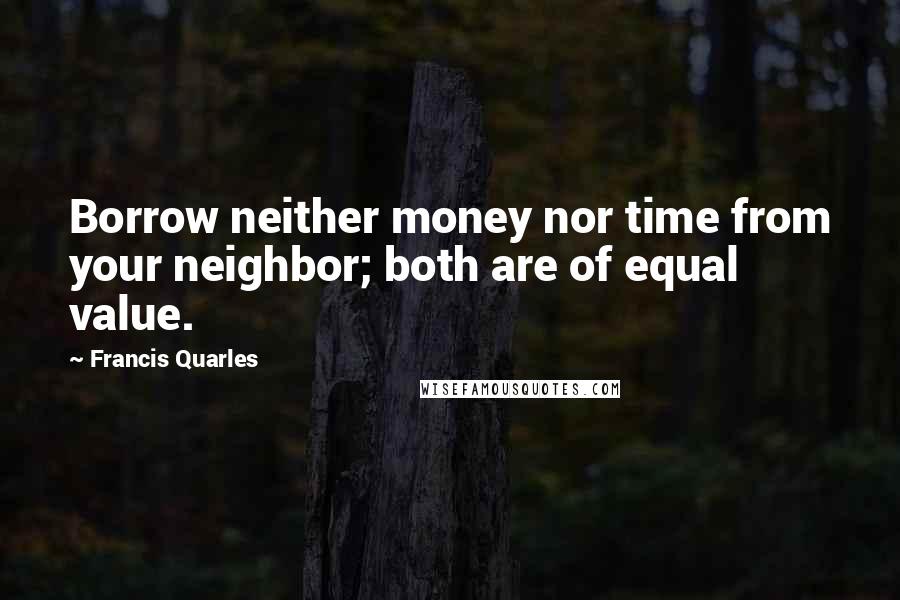 Francis Quarles Quotes: Borrow neither money nor time from your neighbor; both are of equal value.