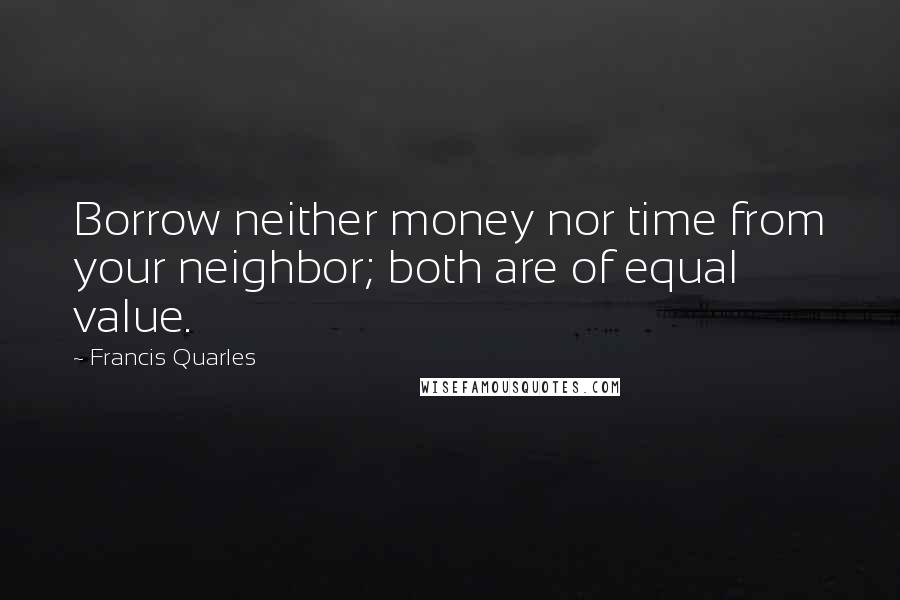 Francis Quarles Quotes: Borrow neither money nor time from your neighbor; both are of equal value.