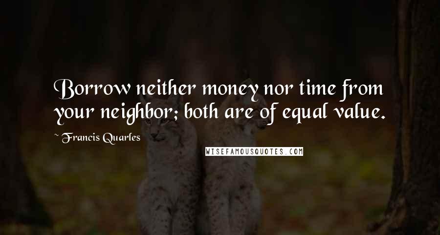 Francis Quarles Quotes: Borrow neither money nor time from your neighbor; both are of equal value.