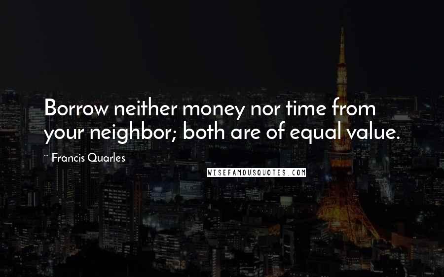 Francis Quarles Quotes: Borrow neither money nor time from your neighbor; both are of equal value.