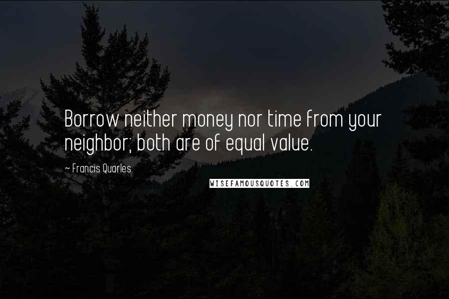 Francis Quarles Quotes: Borrow neither money nor time from your neighbor; both are of equal value.