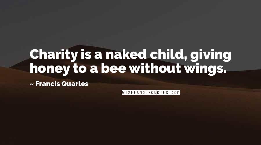 Francis Quarles Quotes: Charity is a naked child, giving honey to a bee without wings.