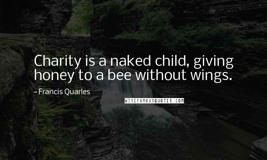 Francis Quarles Quotes: Charity is a naked child, giving honey to a bee without wings.