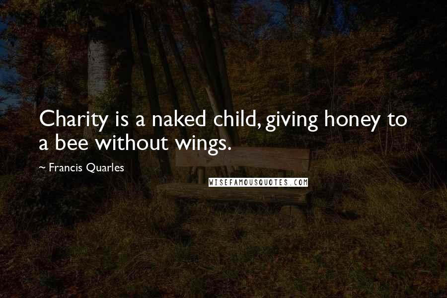 Francis Quarles Quotes: Charity is a naked child, giving honey to a bee without wings.