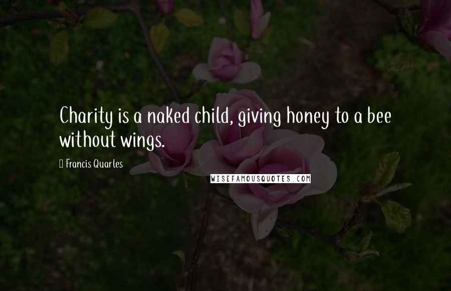 Francis Quarles Quotes: Charity is a naked child, giving honey to a bee without wings.