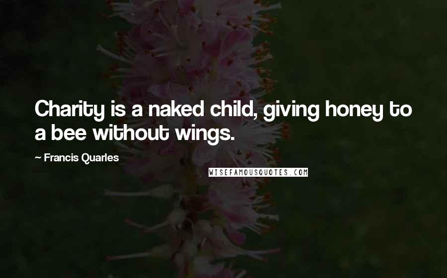 Francis Quarles Quotes: Charity is a naked child, giving honey to a bee without wings.