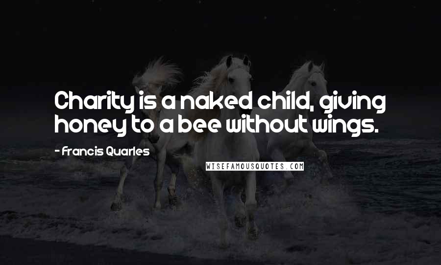 Francis Quarles Quotes: Charity is a naked child, giving honey to a bee without wings.