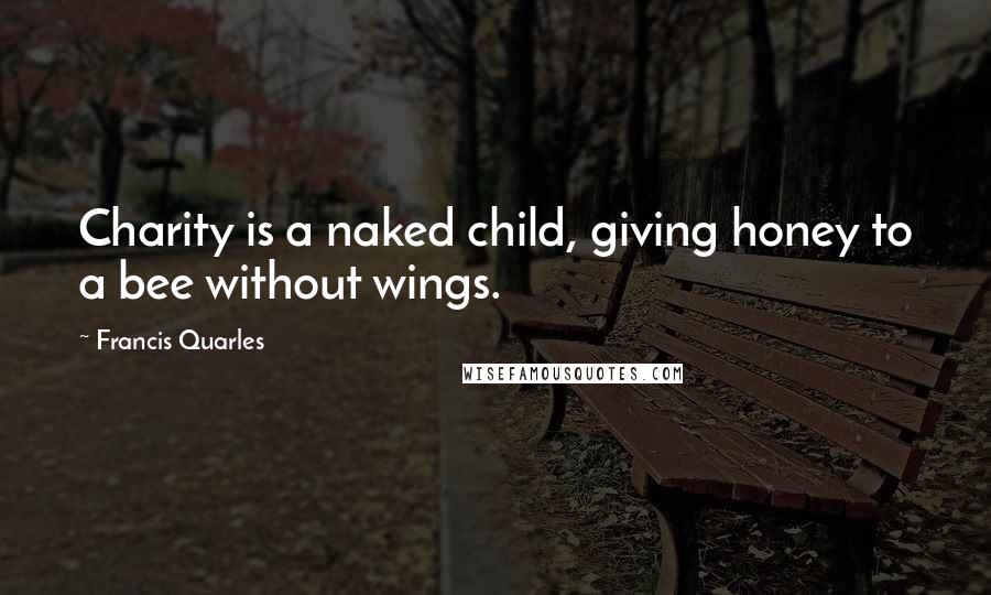 Francis Quarles Quotes: Charity is a naked child, giving honey to a bee without wings.