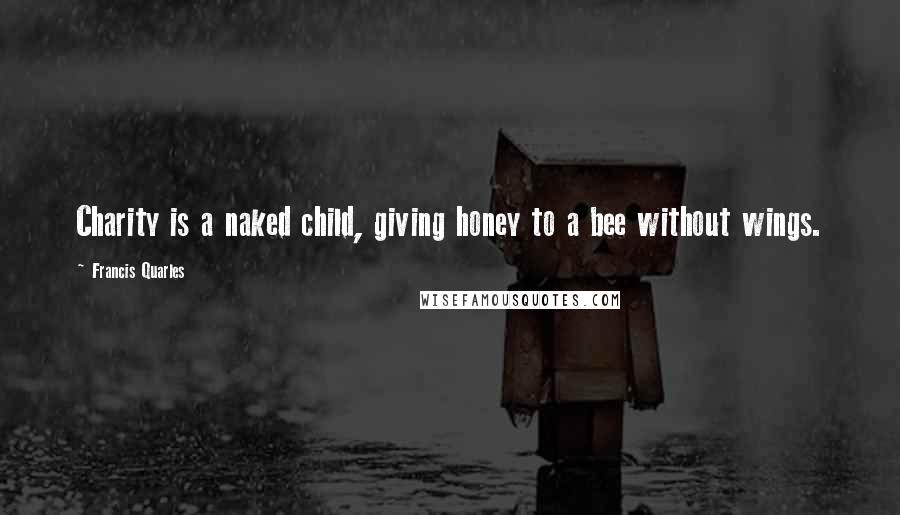 Francis Quarles Quotes: Charity is a naked child, giving honey to a bee without wings.