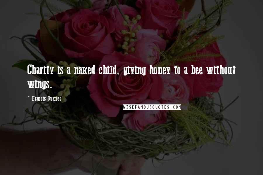 Francis Quarles Quotes: Charity is a naked child, giving honey to a bee without wings.
