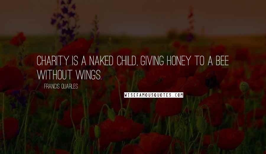 Francis Quarles Quotes: Charity is a naked child, giving honey to a bee without wings.