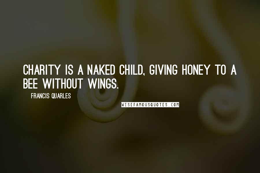 Francis Quarles Quotes: Charity is a naked child, giving honey to a bee without wings.