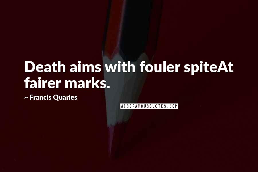 Francis Quarles Quotes: Death aims with fouler spiteAt fairer marks.